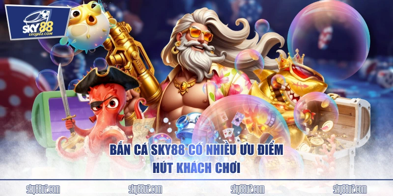 Bắn cá SKY88 có nhiều ưu điểm hút khách chơi