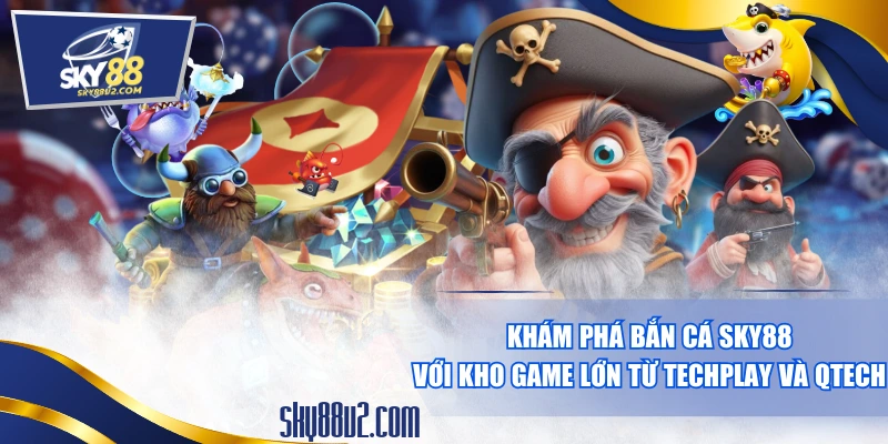 Khám Phá Bắn Cá SKY88 Với Kho Game Lớn Từ Techplay Và Qtech